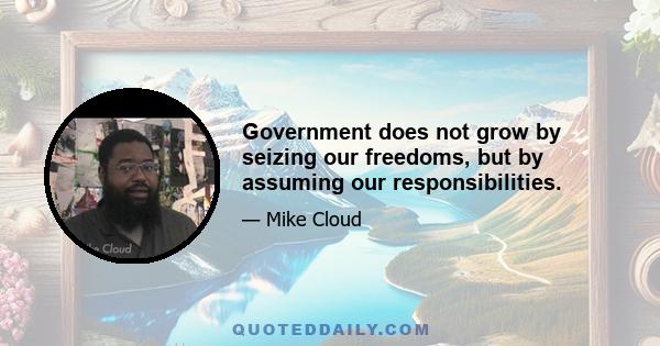 Government does not grow by seizing our freedoms, but by assuming our responsibilities.