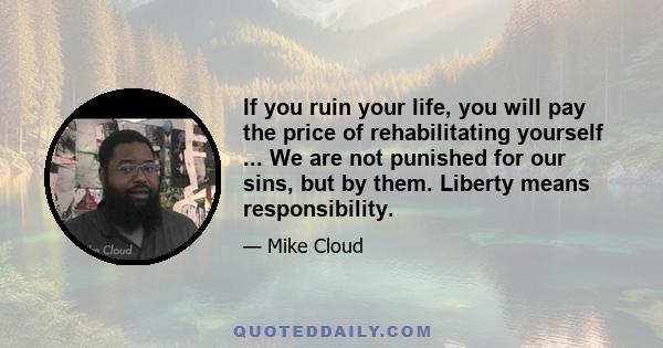 If you ruin your life, you will pay the price of rehabilitating yourself ... We are not punished for our sins, but by them. Liberty means responsibility.