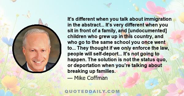 It's different when you talk about immigration in the abstract... It's very different when you sit in front of a family, and [undocumented] children who grew up in this country, and who go to the same school you once