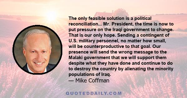 The only feasible solution is a political reconciliation... Mr. President, the time is now to put pressure on the Iraqi government to change. That is our only hope. Sending a contingent of U.S. military personnel, no