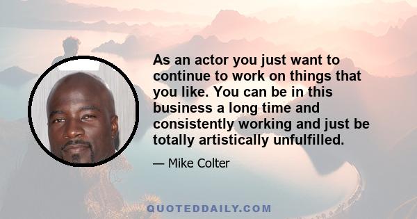 As an actor you just want to continue to work on things that you like. You can be in this business a long time and consistently working and just be totally artistically unfulfilled.