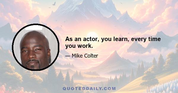 As an actor, you learn, every time you work.