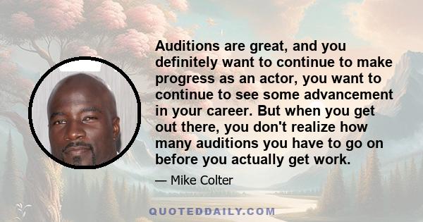 Auditions are great, and you definitely want to continue to make progress as an actor, you want to continue to see some advancement in your career. But when you get out there, you don't realize how many auditions you