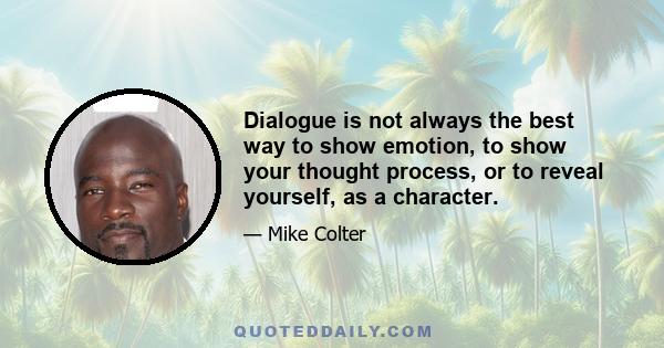 Dialogue is not always the best way to show emotion, to show your thought process, or to reveal yourself, as a character.