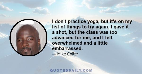 I don't practice yoga, but it's on my list of things to try again. I gave it a shot, but the class was too advanced for me, and I felt overwhelmed and a little embarrassed.