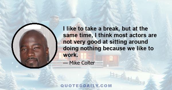 I like to take a break, but at the same time, I think most actors are not very good at sitting around doing nothing because we like to work.