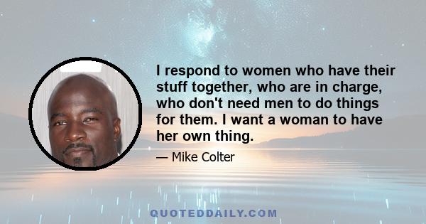 I respond to women who have their stuff together, who are in charge, who don't need men to do things for them. I want a woman to have her own thing.