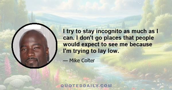 I try to stay incognito as much as I can. I don't go places that people would expect to see me because I'm trying to lay low.