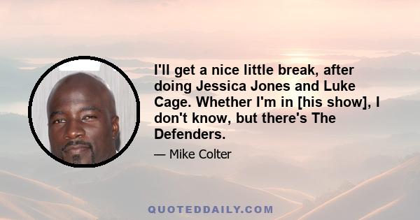 I'll get a nice little break, after doing Jessica Jones and Luke Cage. Whether I'm in [his show], I don't know, but there's The Defenders.