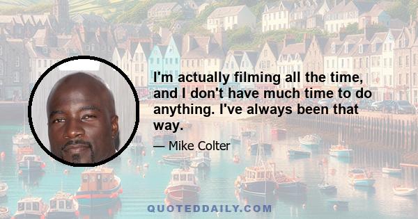 I'm actually filming all the time, and I don't have much time to do anything. I've always been that way.