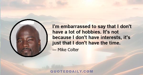 I'm embarrassed to say that I don't have a lot of hobbies. It's not because I don't have interests, it's just that I don't have the time.