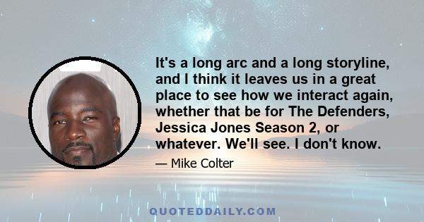 It's a long arc and a long storyline, and I think it leaves us in a great place to see how we interact again, whether that be for The Defenders, Jessica Jones Season 2, or whatever. We'll see. I don't know.
