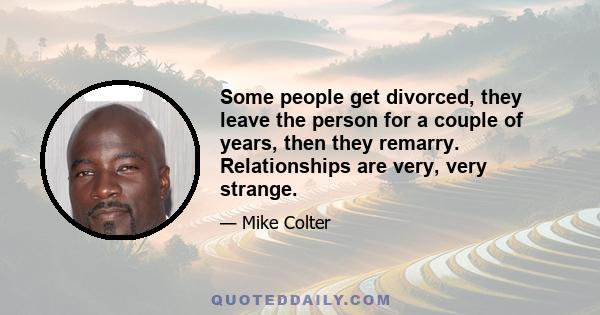 Some people get divorced, they leave the person for a couple of years, then they remarry. Relationships are very, very strange.