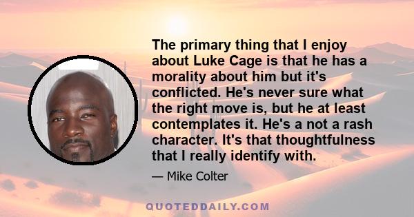 The primary thing that I enjoy about Luke Cage is that he has a morality about him but it's conflicted. He's never sure what the right move is, but he at least contemplates it. He's a not a rash character. It's that