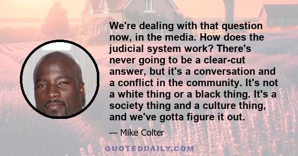 We're dealing with that question now, in the media. How does the judicial system work? There's never going to be a clear-cut answer, but it's a conversation and a conflict in the community. It's not a white thing or a