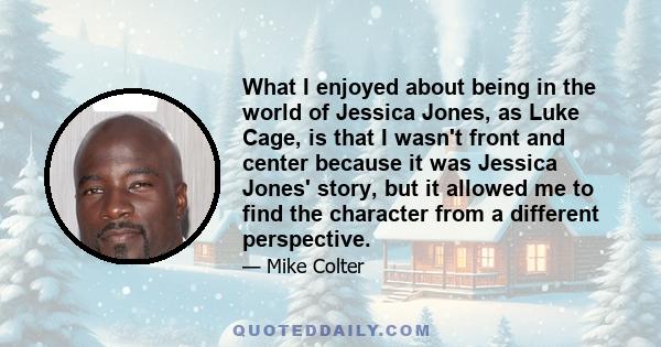 What I enjoyed about being in the world of Jessica Jones, as Luke Cage, is that I wasn't front and center because it was Jessica Jones' story, but it allowed me to find the character from a different perspective.