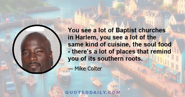 You see a lot of Baptist churches in Harlem, you see a lot of the same kind of cuisine, the soul food - there's a lot of places that remind you of its southern roots.