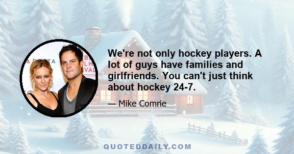 We're not only hockey players. A lot of guys have families and girlfriends. You can't just think about hockey 24-7.