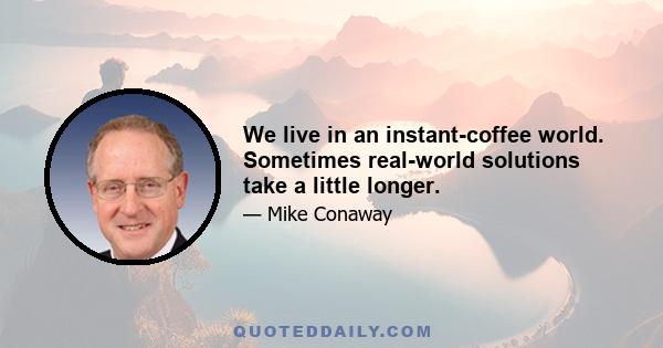 We live in an instant-coffee world. Sometimes real-world solutions take a little longer.