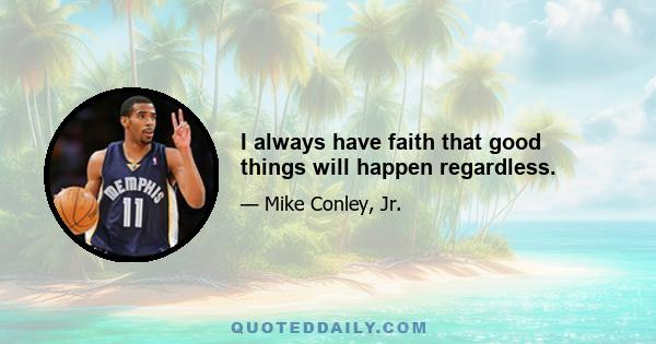 I always have faith that good things will happen regardless.