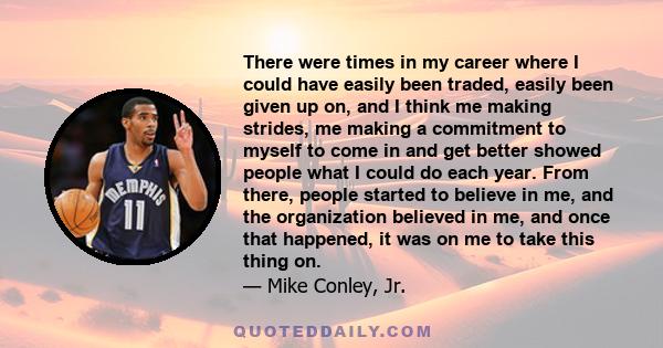 There were times in my career where I could have easily been traded, easily been given up on, and I think me making strides, me making a commitment to myself to come in and get better showed people what I could do each