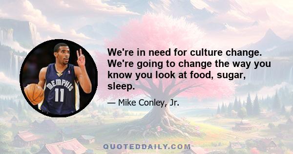 We're in need for culture change. We're going to change the way you know you look at food, sugar, sleep.