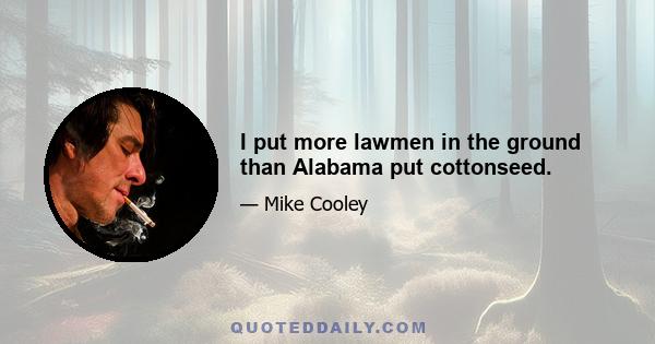 I put more lawmen in the ground than Alabama put cottonseed.