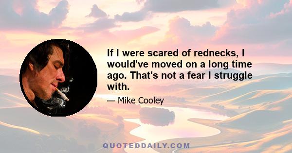 If I were scared of rednecks, I would've moved on a long time ago. That's not a fear I struggle with.