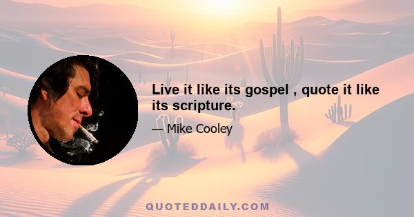 Live it like its gospel , quote it like its scripture.