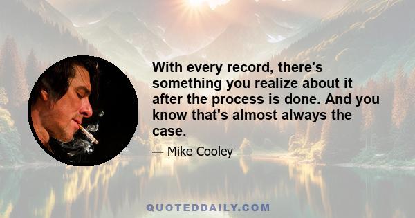 With every record, there's something you realize about it after the process is done. And you know that's almost always the case.