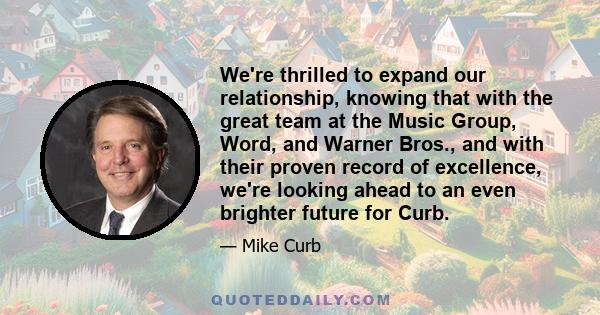 We're thrilled to expand our relationship, knowing that with the great team at the Music Group, Word, and Warner Bros., and with their proven record of excellence, we're looking ahead to an even brighter future for Curb.