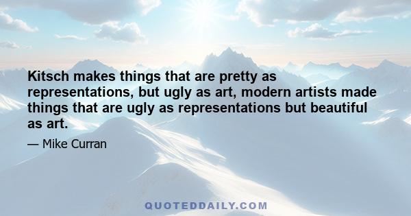 Kitsch makes things that are pretty as representations, but ugly as art, modern artists made things that are ugly as representations but beautiful as art.