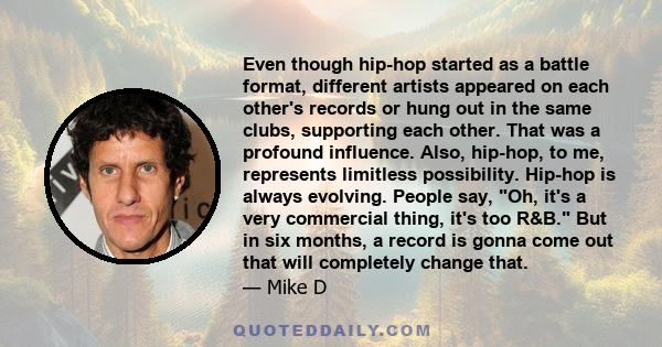 Even though hip-hop started as a battle format, different artists appeared on each other's records or hung out in the same clubs, supporting each other. That was a profound influence. Also, hip-hop, to me, represents