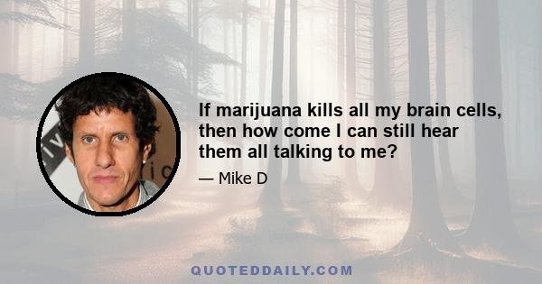 If marijuana kills all my brain cells, then how come I can still hear them all talking to me?