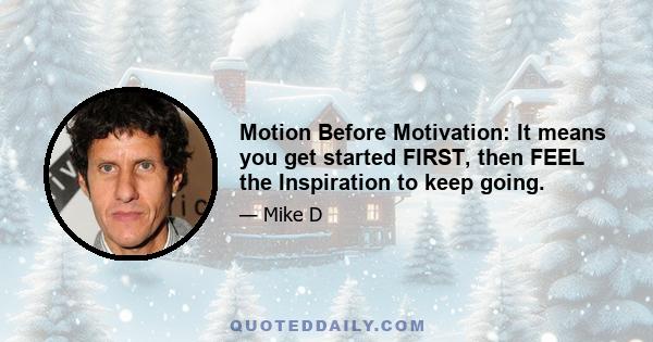 Motion Before Motivation: It means you get started FIRST, then FEEL the Inspiration to keep going.