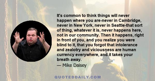 It's common to think things will never happen where you are-never in Cambridge, never in New York, never in Seattle-that sort of thing, whatever it is, never happens here, not in our community. Then it happens, right in 