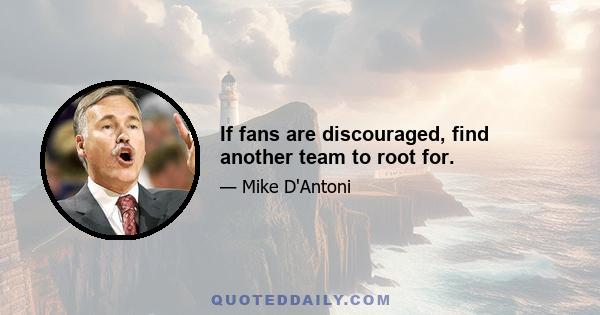 If fans are discouraged, find another team to root for.