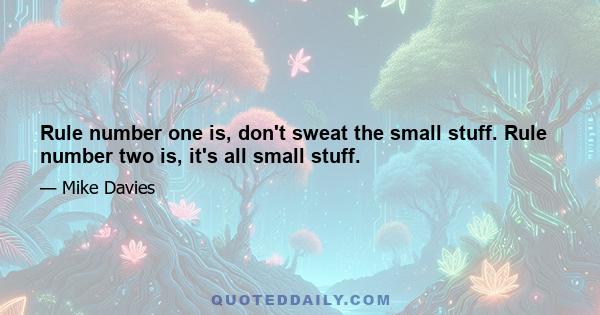 Rule number one is, don't sweat the small stuff. Rule number two is, it's all small stuff.