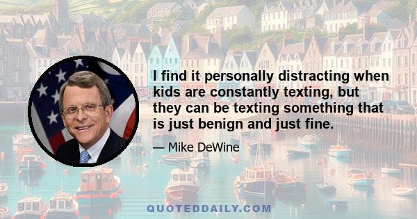 I find it personally distracting when kids are constantly texting, but they can be texting something that is just benign and just fine.