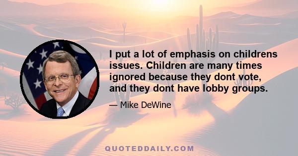 I put a lot of emphasis on childrens issues. Children are many times ignored because they dont vote, and they dont have lobby groups.