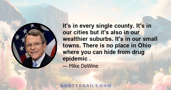 It's in every single county. It's in our cities but it's also in our wealthier suburbs. It's in our small towns. There is no place in Ohio where you can hide from drug epidemic .