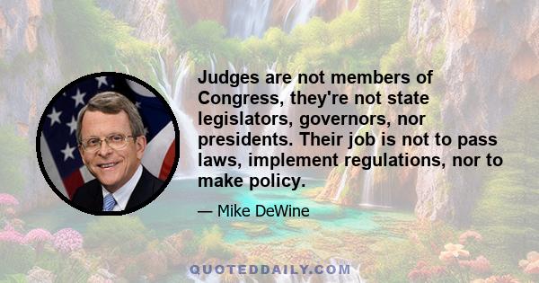 Judges are not members of Congress, they're not state legislators, governors, nor presidents. Their job is not to pass laws, implement regulations, nor to make policy.