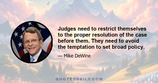 Judges need to restrict themselves to the proper resolution of the case before them. They need to avoid the temptation to set broad policy.