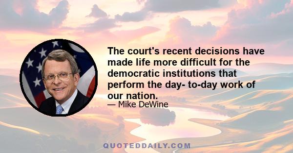 The court's recent decisions have made life more difficult for the democratic institutions that perform the day- to-day work of our nation.