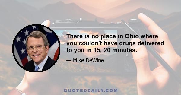 There is no place in Ohio where you couldn't have drugs delivered to you in 15, 20 minutes.