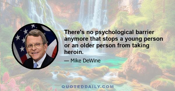 There's no psychological barrier anymore that stops a young person or an older person from taking heroin.