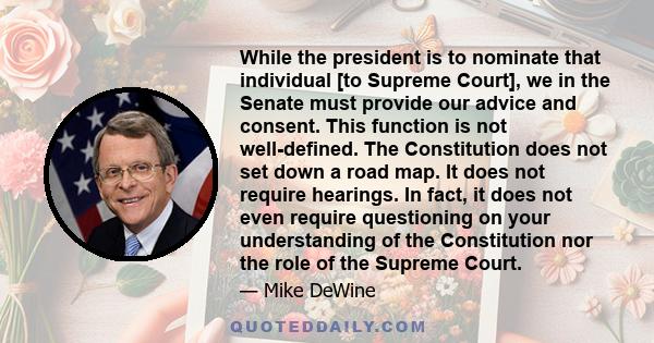 While the president is to nominate that individual [to Supreme Court], we in the Senate must provide our advice and consent. This function is not well-defined. The Constitution does not set down a road map. It does not