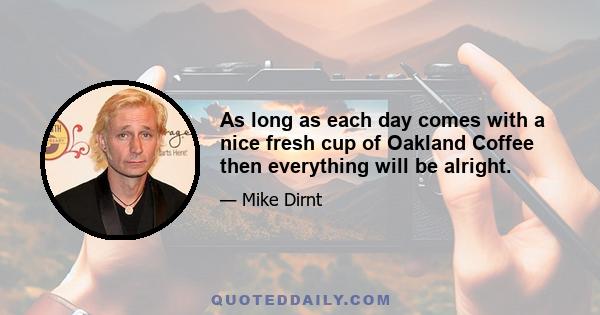 As long as each day comes with a nice fresh cup of Oakland Coffee then everything will be alright.