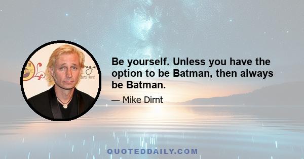 Be yourself. Unless you have the option to be Batman, then always be Batman.