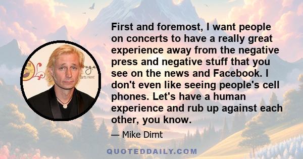 First and foremost, I want people on concerts to have a really great experience away from the negative press and negative stuff that you see on the news and Facebook. I don't even like seeing people's cell phones. Let's 